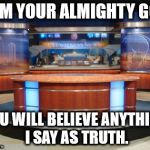 News Media | I AM YOUR ALMIGHTY GOD; YOU WILL BELIEVE ANYTHING I SAY AS TRUTH. | image tagged in news media | made w/ Imgflip meme maker