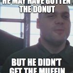Full metal jacket grin | HE MAY HAVE GOTTEN THE DONUT; BUT HE DIDN'T GET THE MUFFIN | image tagged in full metal jacket grin | made w/ Imgflip meme maker