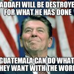 ronald reagan | GADDAFI WILL BE DESTROYED FOR WHAT HE HAS DONE; AND GUATEMALA CAN DO WHATEVER THEY WANT WITH THE WORLD | image tagged in ronald reagan,muammar gaddafi,terrorism,terrorist,guatamala,guatemala | made w/ Imgflip meme maker