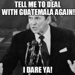 Ronald Reagan | TELL ME TO DEAL WITH GUATEMALA AGAIN! I DARE YA! | image tagged in ronald reagan,terror,terrorism,terrorist,guatamala,guatemala | made w/ Imgflip meme maker
