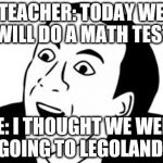 You Don't Say? | TEACHER: TODAY WE WILL DO A MATH TEST; ME: I THOUGHT WE WERE GOING TO LEGOLAND! | image tagged in you don't say | made w/ Imgflip meme maker