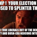 Anyone else on the Left feel like an island...? | TRUMP !  YOUR ELECTION WAS SUPPOSED TO SPLINTER THE GOP ! NOT DRIVE TRUE LIBERALS OUT OF THE DEMOCRATIC PARTY AND BUSH-ERA NEOCONS INTO IT !!! | image tagged in obi-wan | made w/ Imgflip meme maker