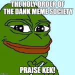 Pepe the Frog | THE HOLY ORDER OF THE DANK MEME SOCIETY; PRAISE KEK! | image tagged in pepe the frog | made w/ Imgflip meme maker