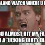 Angry Arnold | DUMB BLOND WATCH WHERE U R GOING; YOU ALMOST HIT MY FACE WITH A *UCKING DIRTY DIAPER | image tagged in angry arnold | made w/ Imgflip meme maker