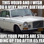 Classic Volvo | THIS VOLVO AND I WISH YOU A VERY HAPPY BIRTHDAY! HOPE YOUR PARTS ARE STILL HOLDING UP TOO AFTER 65 YEARS! | image tagged in classic volvo | made w/ Imgflip meme maker