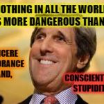 John Kerry ACs Dangerous | NOTHING IN ALL THE WORLD IS MORE DANGEROUS THAN... SINCERE IGNORANCE AND, CONSCIENTIOUS STUPIDITY. | image tagged in john kerry acs dangerous | made w/ Imgflip meme maker