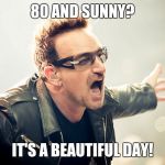 bono shouting | 80 AND SUNNY? IT'S A BEAUTIFUL DAY! | image tagged in bono shouting | made w/ Imgflip meme maker