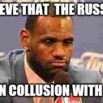 Lebron James | I BELIEVE THAT  THE RUSSIANS; ARE IN COLLUSION WITH GSW | image tagged in lebron james | made w/ Imgflip meme maker