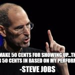 steve jobs | I MAKE 50 CENTS FOR SHOWING UP...THE OTHER 50 CENTS IN BASED ON MY PERFORMANCE; -STEVE JOBS | image tagged in steve jobs | made w/ Imgflip meme maker