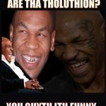 Mike Tyson thinkth thatth hilariouth | YOU THINK TOYTH ARE THA THOLUTHION? YOU GUYTH ITH FUNNY,,, | image tagged in mike tyson thinkth thatth hilariouth | made w/ Imgflip meme maker