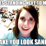 Overly Attached Girlfriend | DOES STANDING NEXT TO ME. .. MAKE YOU LOOK SANE ? | image tagged in overly attached girlfriend | made w/ Imgflip meme maker