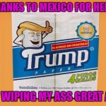 I know someone used this template not that long ago but it's too funny not to use again!!! LOL | MANY THANKS TO MEXICO FOR HELPING ME; MAKE WIPING MY ASS GREAT AGAIN | image tagged in trump paper,memes,make wiping great again,funny,that dump is yuge,trump toilet paper | made w/ Imgflip meme maker