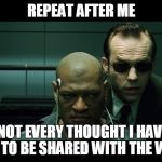 Repeat after me | REPEAT AFTER ME; "NOT EVERY THOUGHT I HAVE, NEEDS TO BE SHARED WITH THE WORLD" | image tagged in repeat after me | made w/ Imgflip meme maker