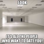 empty room | LOOK; IT'S ALL THE PEOPLE WHO WANT TO DATE YOU! | image tagged in empty room | made w/ Imgflip meme maker