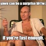 Sexual picard | Any yawn can be a surprise bl@w j@b, if you're fast enough. | image tagged in sexual picard | made w/ Imgflip meme maker