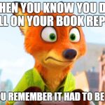Zootopia Nick Awkward | WHEN YOU KNOW YOU DID WELL ON YOUR BOOK REPORT; BUT YOU REMEMBER IT HAD TO BE TYPED. | image tagged in zootopia nick awkward | made w/ Imgflip meme maker