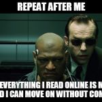 Repeat after me | REPEAT AFTER ME; "NOT EVERYTHING I READ ONLINE IS MEANT FOR ME AND I CAN MOVE ON WITHOUT COMPLAINING" | image tagged in repeat after me | made w/ Imgflip meme maker