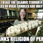 Sales Are Up, Up, Up! | THANKS TO ALL THE ISLAMIC TERROR ATTACKS, SALES OF VIGIL CANDLES ARE WAY UP! THANKS RELIGION OF PEACE! | image tagged in candle shop owner,memes,islamic terrorism | made w/ Imgflip meme maker