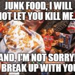 junk food | JUNK FOOD, I WILL NOT LET YOU KILL ME. AND, I'M NOT SORRY! I BREAK UP WITH YOU. | image tagged in junk food | made w/ Imgflip meme maker
