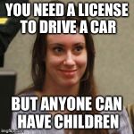 Casey Anthony | YOU NEED A LICENSE TO DRIVE A CAR; BUT ANYONE CAN HAVE CHILDREN | image tagged in casey anthony | made w/ Imgflip meme maker