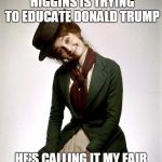 Audrey as Eliza Doolittle in My Fair lady | ME BENEFACTOR, MR.HENRY HIGGINS IS TRYING TO EDUCATE DONALD TRUMP; HE'S CALLING IT MY FAIR PRESIDENT. GOOD LUCK LUV. | image tagged in audrey as eliza doolittle in my fair lady | made w/ Imgflip meme maker