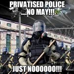 Police State | PRIVATISED POLICE ....NO MAY!!! JUST NOOOOOO!!! | image tagged in police state | made w/ Imgflip meme maker