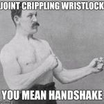Overly Manly Man | JOINT CRIPPLING WRISTLOCK; YOU MEAN HANDSHAKE | image tagged in overly manly man | made w/ Imgflip meme maker