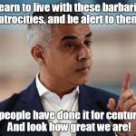 Sadiq Khan | Learn to live with these barbaric atrocities, and be alert to them; My people have done it for centuries. And look how great we are! | image tagged in sadiq khan | made w/ Imgflip meme maker