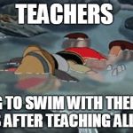 Disney | TEACHERS; TRYING TO SWIM WITH THEIR OWN KIDS AFTER TEACHING ALL DAY. | image tagged in disney | made w/ Imgflip meme maker