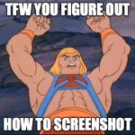 HEMAN | TFW YOU FIGURE OUT; HOW TO SCREENSHOT | image tagged in heman | made w/ Imgflip meme maker