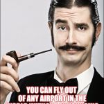 You can also eat a meal without taking a picture of it first, the more you know... | DID YOU KNOW? YOU CAN FLY OUT OF ANY AIRPORT IN THE WORLD WITHOUT ANNOUNCING IT ON FACEBOOK | image tagged in pompous pipe guy | made w/ Imgflip meme maker