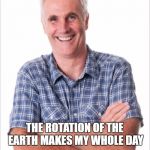 Dad jokes | DAD; THE ROTATION OF THE EARTH MAKES MY WHOLE DAY | image tagged in dad jokes | made w/ Imgflip meme maker