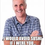 Dad jokes | IT'S A LITTLE FISHY; I WOULD AVOID SUSHI IF I WERE YOU... | image tagged in dad jokes | made w/ Imgflip meme maker