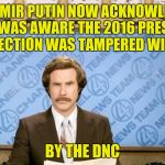 Thank you Megyn Kelly  | VLADIMIR PUTIN NOW ACKNOWLEDGES THAT HE WAS AWARE THE 2016 PRESIDENTIAL ELECTION WAS TAMPERED WITH; BY THE DNC | image tagged in ron burgundy with space,vladimir putin,dnc,presidential election | made w/ Imgflip meme maker