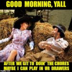 Benigni Good morning princess | GOOD  MORNING, YALL; AFTER  WE GIT TO  DOIN'  THE CHORES
 MAYBE  I  CAN  PLAY  IN  UR  DRAWERS | image tagged in benigni good morning princess | made w/ Imgflip meme maker