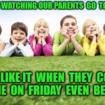 kids grama | WE LIKE WATCHING OUR PARENTS  GO  TO  WORK; WE  LIKE IT  WHEN  THEY  COME  HOME  ON  FRIDAY  EVEN  BETTER. | image tagged in kids grama | made w/ Imgflip meme maker