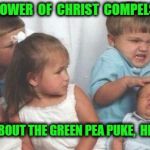 crazy kids | THE  POWER  OF  CHRIST  COMPELS  YOU; FORGET ABOUT THE GREEN PEA PUKE,  HE POOPED ! | image tagged in crazy kids | made w/ Imgflip meme maker