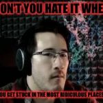 I hate it so much | DON'T YOU HATE IT WHEN; YOU GET STUCK IN THE MOST RIDICULOUS PLACES? | image tagged in markiplier not impressed,stuck | made w/ Imgflip meme maker