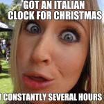 Memes | GOT AN ITALIAN CLOCK FOR CHRISTMAS; NOW CONSTANTLY SEVERAL HOURS LATE | image tagged in memes | made w/ Imgflip meme maker