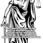 lady justice | WHITE PRIVILEGE: A SYSTEMIC CULTURAL REALITY IN WHICH ONLY PEOPLE WITH LIGHT SKIN TONES ARE JUDGED AND HELD ACCOUNTABLE FOR EVERY WORD, GESTURE, MANNERISM AND OPINION, BOTH REAL AND IMAGINED. | image tagged in lady justice | made w/ Imgflip meme maker
