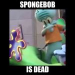 Squidward dabbing | SPONGEBOB; IS DEAD | image tagged in squidward dabbing | made w/ Imgflip meme maker
