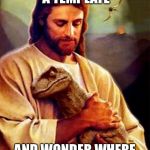 Jesus Dinosaur | WHEN YOU FIND A TEMPLATE; AND WONDER WHERE THE HECK IT CAME FROM | image tagged in jesus dinosaur | made w/ Imgflip meme maker