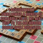 Scrabble | I ACCIDENTALLY SWALLOWED A BUNCH OF SCRABBLE TILES. MY NEXT TRIP TO THE BATHROOM COULD SPELL DISASTER. | image tagged in scrabble,bathroom,funny,funny memes | made w/ Imgflip meme maker