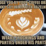 latte | I JUDGE YOU BY YOUR COFFEE ORDER. SKINNY SOY LATTE WITH HAZELNUT =; WEARS STOCKINGS AND PANTIES UNDER HIS PANTS. | image tagged in latte,coffe order,soy,funny,funny memes | made w/ Imgflip meme maker