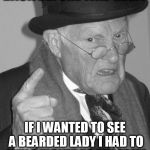 Back In My Day | BACK BEFORE WAL-MART; IF I WANTED TO SEE A BEARDED LADY I HAD TO BUY A TICKET TO THE FAIR! | image tagged in back in my day,walmart,people of walmart,memes,fair,bearded lady | made w/ Imgflip meme maker