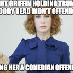 What happened to "When they go low we go high?" | KATHY GRIFFIN HOLDING TRUMP'S BLOODY HEAD DIDN'T OFFEND ME; CALLING HER A COMEDIAN OFFENDS ME | image tagged in donald trump,bloody head,kathy griffin,kathy griffin crying,offended,liberal logic | made w/ Imgflip meme maker