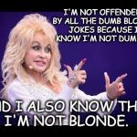 Dolly Parton see friends at party | I'M NOT OFFENDED BY ALL THE DUMB BLONDE JOKES BECAUSE I KNOW I'M NOT DUMB... AND I ALSO KNOW THAT I'M NOT BLONDE. | image tagged in dolly parton see friends at party | made w/ Imgflip meme maker