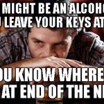 Alcoholic_guy | YOU MIGHT BE AN ALCOHOLIC IF YOU LEAVE YOUR KEYS AT HOME; SO YOU KNOW WHERE THEY ARE AT END OF THE NIGHT | image tagged in alcoholic_guy | made w/ Imgflip meme maker
