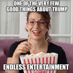 Endless... | ONE OF THE VERY FEW GOOD THINGS ABOUT TRUMP; ENDLESS ENTERTAINMENT | image tagged in popcorn,donald trump,entertainment | made w/ Imgflip meme maker