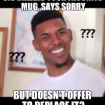 what the fuck n*gga wtf | SIS BREAKS YOUR FAVORITE MUG, SAYS SORRY; BUT DOESN'T OFFER TO REPLACE IT? | image tagged in what the fuck ngga wtf | made w/ Imgflip meme maker